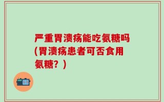 严重胃溃疡能吃氨糖吗(胃溃疡患者可否食用氨糖？)