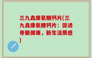 三九鑫康氨糖钙片(三九鑫康氨糖钙片：促进骨骼健康，新生活质感)