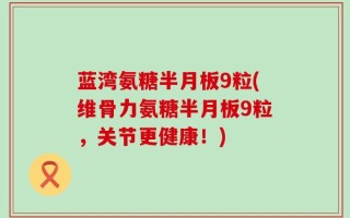 蓝湾氨糖半月板9粒(维骨力氨糖半月板9粒，关节更健康！)