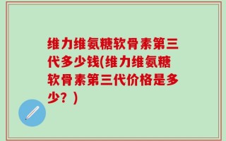 维力维氨糖软骨素第三代多少钱(维力维氨糖软骨素第三代价格是多少？)