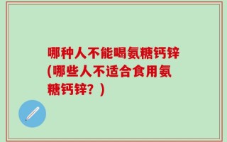 哪种人不能喝氨糖钙锌(哪些人不适合食用氨糖钙锌？)