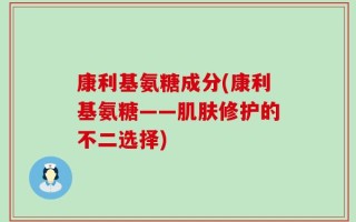 康利基氨糖成分(康利基氨糖——肌肤修护的不二选择)