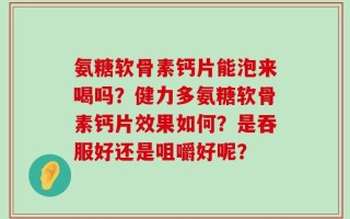 氨糖软骨素钙片能泡来喝吗？健力多氨糖软骨素钙片效果如何？是吞服好还是咀嚼好呢？
