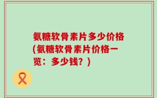 氨糖软骨素片多少价格(氨糖软骨素片价格一览：多少钱？)