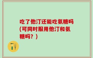 吃了他汀还能吃氨糖吗(可同时服用他汀和氨糖吗？)
