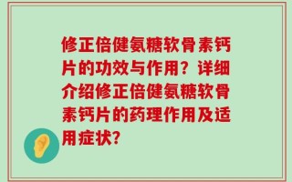 修正倍健氨糖软骨素钙片的功效与作用？详细介绍修正倍健氨糖软骨素钙片的药理作用及适用症状？