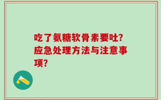 吃了氨糖软骨素要吐？应急处理方法与注意事项？
