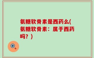 氨糖软骨素是西药么(氨糖软骨素：属于西药吗？)