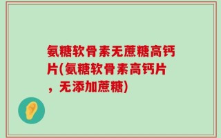 氨糖软骨素无蔗糖高钙片(氨糖软骨素高钙片，无添加蔗糖)