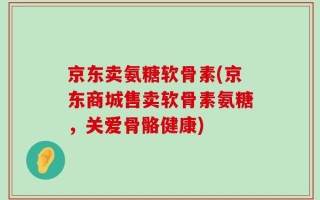 京东卖氨糖软骨素(京东商城售卖软骨素氨糖，关爱骨骼健康)