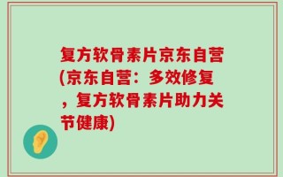 复方软骨素片京东自营(京东自营：多效修复，复方软骨素片助力关节健康)