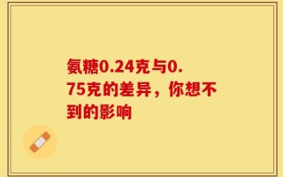 氨糖0.24克与0.75克的差异，你想不到的影响