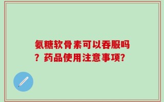 氨糖软骨素可以吞服吗？药品使用注意事项？