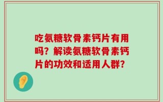 吃氨糖软骨素钙片有用吗？解读氨糖软骨素钙片的功效和适用人群？