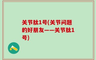 关节肽1号(关节问题的好朋友——关节肽1号)