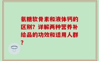 氨糖软骨素和液体钙的区别？详解两种营养补给品的功效和适用人群？