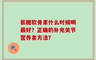 氨糖软骨素什么时候喝最好？正确的补充关节营养素方法？