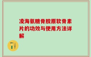 凌海氨糖骨胶原软骨素片的功效与使用方法详解