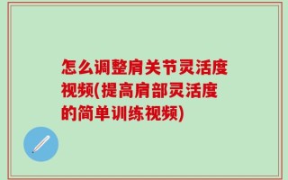 怎么调整肩关节灵活度视频(提高肩部灵活度的简单训练视频)