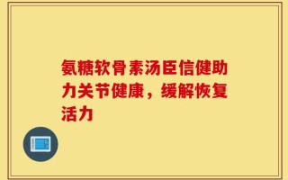 氨糖软骨素汤臣信健助力关节健康，缓解恢复活力