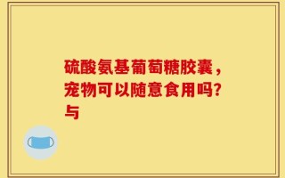 硫酸氨基葡萄糖胶囊，宠物可以随意食用吗？与