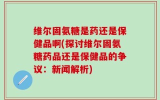 维尔固氨糖是药还是保健品啊(探讨维尔固氨糖药品还是保健品的争议：新闻解析)