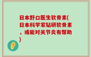 日本野口医生软骨素(日本科学家钻研软骨素，或能对关节炎有帮助)