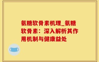 氨糖软骨素机理_氨糖软骨素：深入解析其作用机制与健康益处
