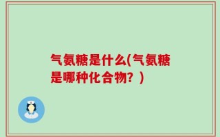 气氨糖是什么(气氨糖是哪种化合物？)