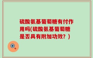 硫酸氨基葡萄糖有付作用吗(硫酸氨基葡萄糖是否具有附加功效？)