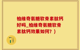 柏维奇氨糖软骨素肽钙好吗_柏维奇氨糖软骨素肽钙效果如何？)