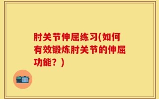 肘关节伸屈练习(如何有效锻炼肘关节的伸屈功能？)