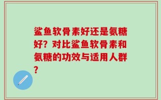 鲨鱼软骨素好还是氨糖好？对比鲨鱼软骨素和氨糖的功效与适用人群？