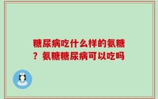 糖尿病吃什么样的氨糖？氨糖糖尿病可以吃吗