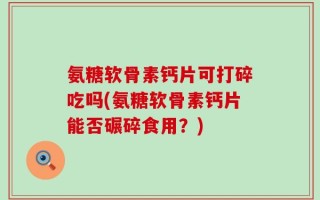 氨糖软骨素钙片可打碎吃吗(氨糖软骨素钙片能否碾碎食用？)