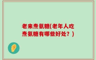 老来焘氨糖(老年人吃焘氨糖有哪些好处？)