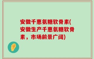 安徽千惠氨糖软骨素(安徽生产千惠氨糖软骨素，市场前景广阔)