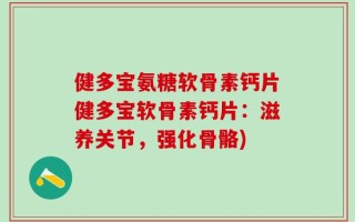 健多宝氨糖软骨素钙片健多宝软骨素钙片：滋养关节，强化骨骼)