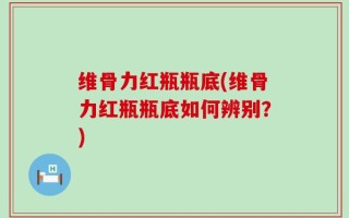 维骨力红瓶瓶底(维骨力红瓶瓶底如何辨别？)