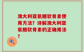澳大利亚氨糖软骨素使用方法？详解澳大利亚氨糖软骨素的正确用法？