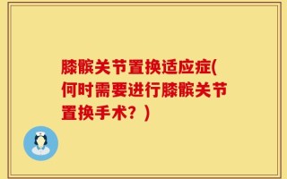 膝髌关节置换适应症(何时需要进行膝髌关节置换手术？)