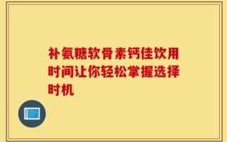 补氨糖软骨素钙佳饮用时间让你轻松掌握选择时机