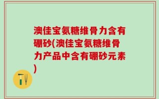 澳佳宝氨糖维骨力含有硼砂(澳佳宝氨糖维骨力产品中含有硼砂元素)