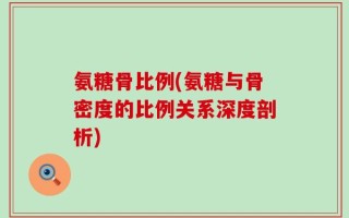 氨糖骨比例(氨糖与骨密度的比例关系深度剖析)