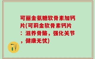 可丽金氨糖软骨素加钙片(可莉金软骨素钙片：滋养骨骼，强化关节，健康无忧)