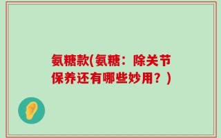 氨糖款(氨糖：除关节保养还有哪些妙用？)