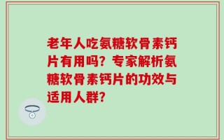 老年人吃氨糖软骨素钙片有用吗？专家解析氨糖软骨素钙片的功效与适用人群？