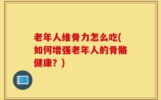 老年人维骨力怎么吃(如何增强老年人的骨骼健康？)