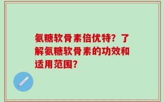 氨糖软骨素倍优特？了解氨糖软骨素的功效和适用范围？