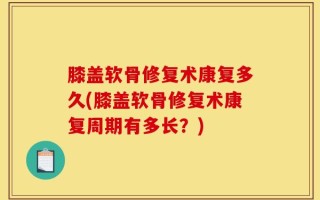 膝盖软骨修复术康复多久(膝盖软骨修复术康复周期有多长？)